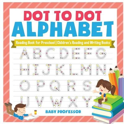 Dot to Dot Alphabet - Reading Book for Preschool Children's Reading and Writing Books by Baby Professor