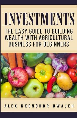 Investments: The Easy Guide to Building Wealth with Agricultural Business for Beginners by Uwajeh, Alex Nkenchor
