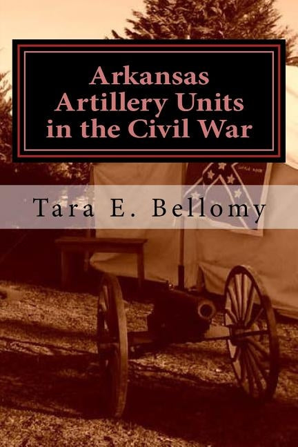 Arkansas Artillery Units in the Civil War by Bellomy, Tara E.