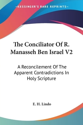 The Conciliator Of R. Manasseh Ben Israel V2: A Reconcilement Of The Apparent Contradictions In Holy Scripture by Lindo, E. H.