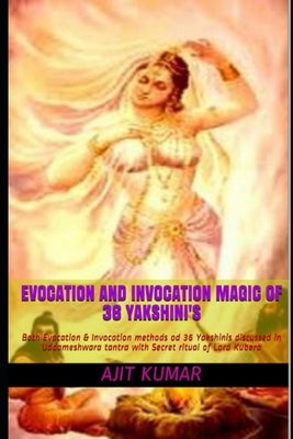 Evocation and Invocation magic of 36 Yakshini's: Both Evocation & Invocation methods od 36 Yakshinis discussed in Uddameshwara tantra with Secret ritu by Kumar, Ajit
