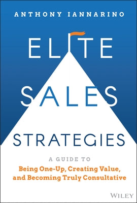 Elite Sales Strategies: A Guide to Being One-Up, Creating Value, and Becoming Truly Consultative by Iannarino, Anthony