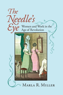 The Needle's Eye: Women and Work in the Age of Revolution by Miller, Marla R.