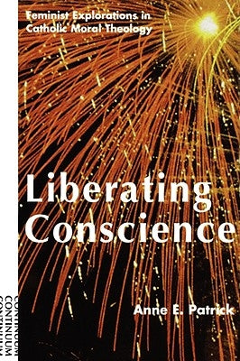 Liberating Conscience: Feminist Explorations in Catholic Moral Theology by Patrick, Anne E.