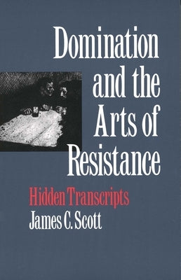 Domination and the Arts of Resistance: Hidden Transcripts by Scott, James C.