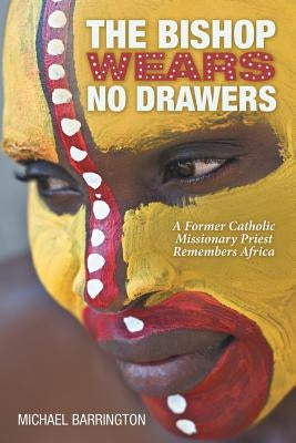 The Bishop Wears No Drawers: A Former Catholic Missionary Priest Remembers Africa by Barrington, Michael