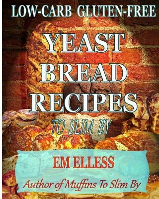 Low-Carb Gluten-Free Yeast Bread Recipes to Slim by: For Weight Loss, Diabetic and Gluten-Free Diets by Smith, M. L.