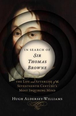 In Search of Sir Thomas Browne: The Life and Afterlife of the Seventeenth Century's Most Inquiring Mind by Aldersey-Williams, Hugh