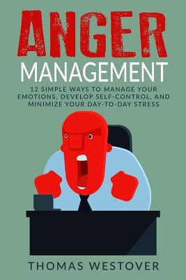 Anger Management: 12 Simple Ways to Control Your Emotions, Develop Self-Control, and Minimize Your Day-to-Day Stress by Westover, Thomas