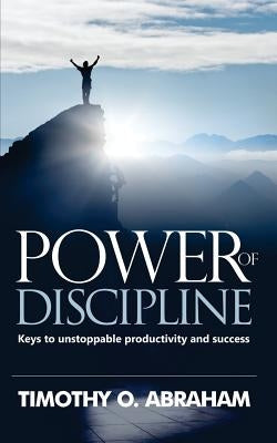 Power of Discipline: Keys to Unstoppable Productivity and Success by Abraham, Timothy O.