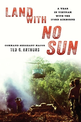 Land with No Sun: A Year in Vietnam with the 173rd Airborne by Arthurs, Ted G.