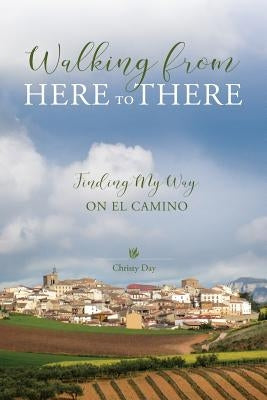 Walking from Here to There: Finding My Way On El Camino by Day, Christy