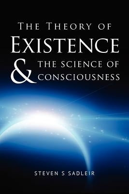 The Theory of Existence & The Science of Consciousness by Sadleir, Steven S.