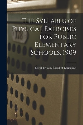 The Syllabus of Physical Exercises for Public Elementary Schools, 1909 by Great Britain Board of Education