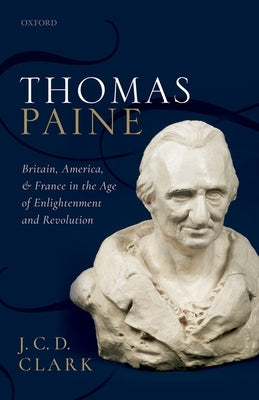 Thomas Paine: Britain, America, and France in the Age of Enlightenment and Revolution by Clark, J. C. D.