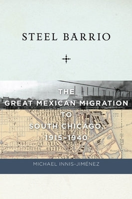 Steel Barrio: The Great Mexican Migration to South Chicago, 1915-1940 by Innis-Jiménez, Michael