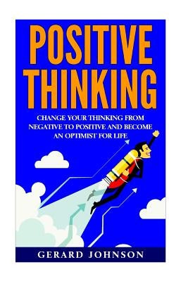 Positive Thinking: Change Your Thinking From Negative to Positive and Become an Optimist For Life (Positive Thinking, Positive Discipline by Johnson, Gerard