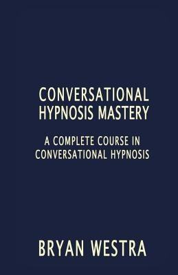 Conversational Hypnosis Mastery: A Complete Course In Conversational Hypnosis by Westra, Bryan