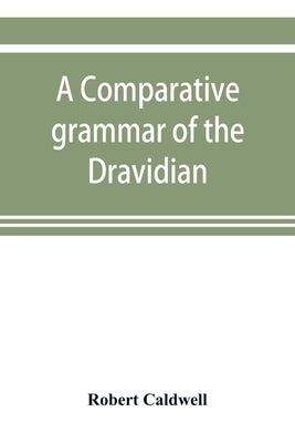 A comparative grammar of the Dravidian or south-Indian family of languages by Caldwell, Robert