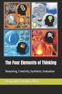 The Four Elements of Thinking: Reasoning, Creativity, Synthesis, Evaluation by Cheung Ph. D., Benjamin