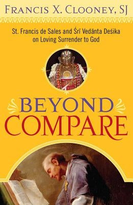 Beyond Compare: St. Francis de Sales and Sri Vedanta Desika on Loving Surrender to God by Clooney, Francis X.