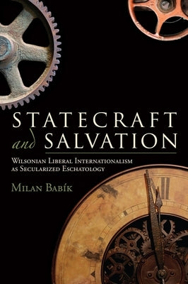 Statecraft and Salvation: Wilsonian Liberal Internationalism as Secularized Eschatology by Babík, Milan