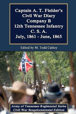 Captain A. T. Fielder's Civil War Diary: Company B 12th Tennessee Infantry C.S.A. July, 1861 - June, 1865 by Cathey, M. Todd