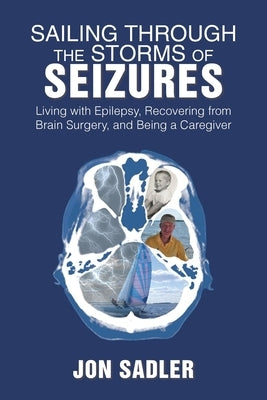 Sailing Through the Storms of Seizures: Living with Epilepsy, Recovering from Brain Surgery, and Being a Caregiver by Sadler, Jon