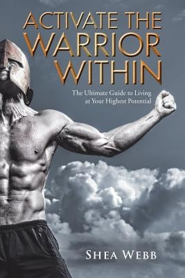 Activate the Warrior Within: The Ultimate Guide to Living at Your Highest Potential by Webb, Shea