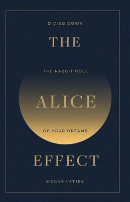 The Alice Effect: Diving Down the Rabbit Hole of Your Dreams by Patiry, Megan