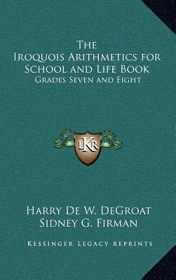 The Iroquois Arithmetics for School and Life Book: Grades Seven and Eight by Degroat, Harry de W.