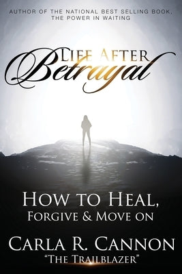 Life After Betrayal: How to Heal, Forgive & Move On by Cannon, Carla R.