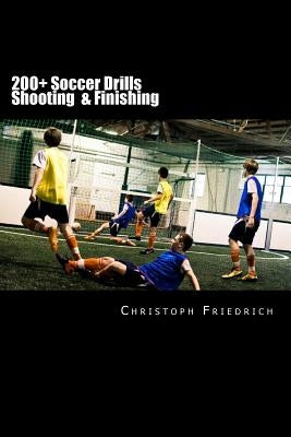200+ Soccer Shooting & Finishing Drills: Soccer Football Practice Drills For Youth Coaching & Skills Training by Friedrich, Christoph