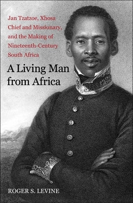 A Living Man from Africa: Jan Tzatzoe, Xhosa Chief and Missionary, and the Making of Nineteenth-Century South Africa by Levine, Roger S.