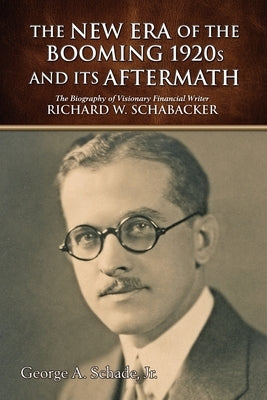 The New Era of The Booming 1920s And Its Aftermath: The Biography of Visionary Financial Writer Richard W. Schabacker by Schade, George A., Jr.