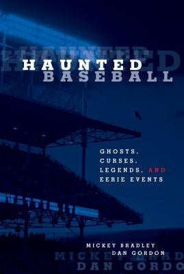 Haunted Baseball: Ghosts, Curses, Legends, and Eerie Events by Bradley, Mickey