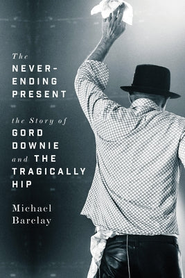 The Never-Ending Present: The Story of Gord Downie and the Tragically Hip by Barclay, Michael