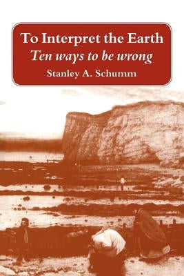 To Interpret the Earth: Ten Ways to Be Wrong by Schumm, Stanley A.