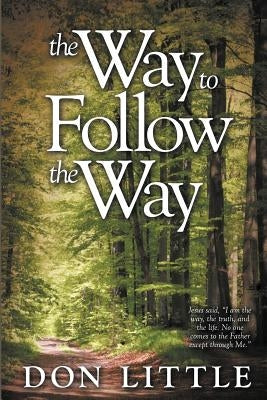 The Way to Follow the Way: Jesus Said, I Am the Way, the Truth, and the Life. No One Comes to the Father Except Through Me. by Little, Don