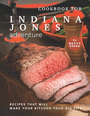 Cookbook for Indiana Jones Adventure: Recipes That Will Make Your Kitchen Your Dig Site by Green, Betty