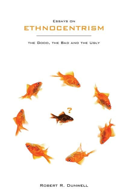 Essays on Ethnocentrism: the Good, the Bad and the Ugly by Dunwell, Robert R.