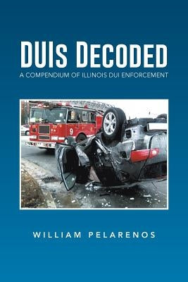 Duis Decoded: A Compendium of Illinois DUI Enforcement by Pelarenos, William