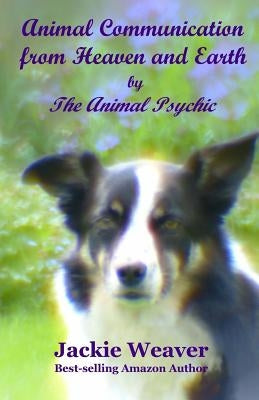 Animal Communication from Heaven and Earth: by The Animal Psychic by Weaver, Jackie