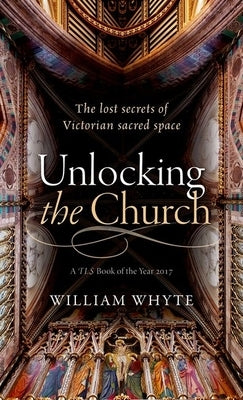 Unlocking the Church: The Lost Secrets of Victorian Sacred Space by Whyte, William