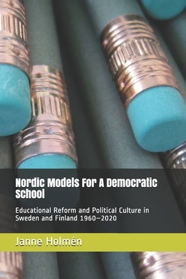 Nordic Models For A Democratic School: Educational Reform and Political Culture in Sweden and Finland 1960-2020 by Holmén, Janne