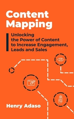 Content Mapping: Unlocking the Power of Content to Increase Engagement, Leads and Sales by Adaso, Henry
