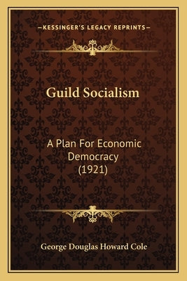 Guild Socialism: A Plan for Economic Democracy (1921) by Cole, George Douglas Howard