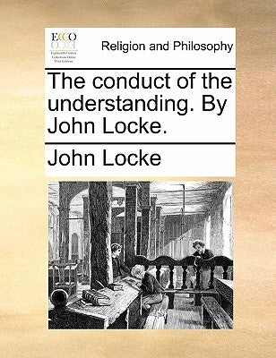 The Conduct of the Understanding. by John Locke. by Locke, John