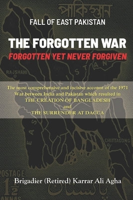 Fall of East Pakistan: The Forgotten War: FORGOTTEN YET NEVER FORGIVEN by Agha, Karrar Ali