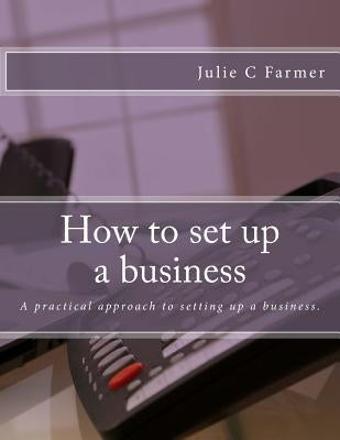 How to set up a business: A practical approach to setting up a business. by Farmer, Julie C.
